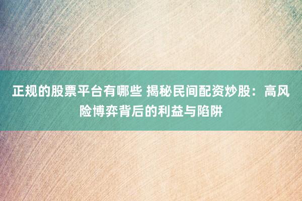 正规的股票平台有哪些 揭秘民间配资炒股：高风险博弈背后的利益与陷阱
