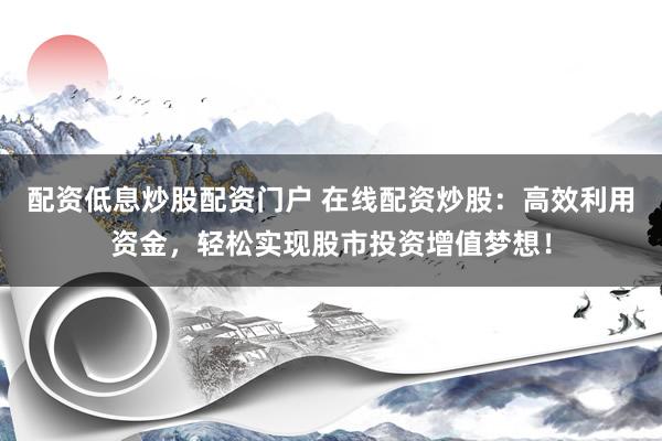 配资低息炒股配资门户 在线配资炒股：高效利用资金，轻松实现股市投资增值梦想！
