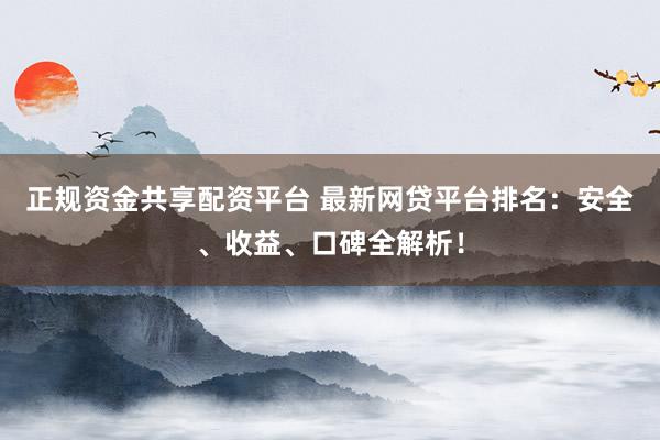 正规资金共享配资平台 最新网贷平台排名：安全、收益、口碑全解析！