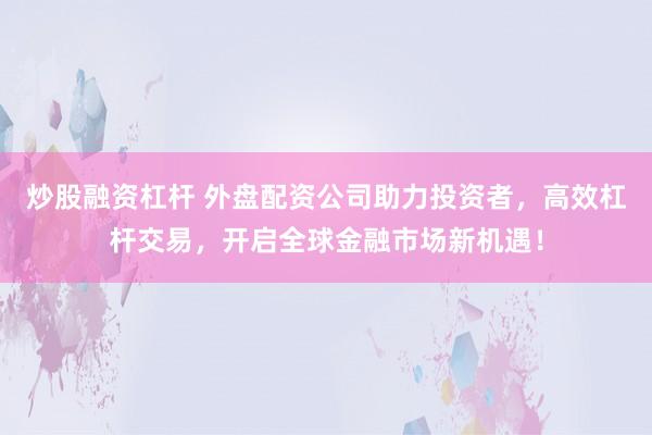 炒股融资杠杆 外盘配资公司助力投资者，高效杠杆交易，开启全球金融市场新机遇！