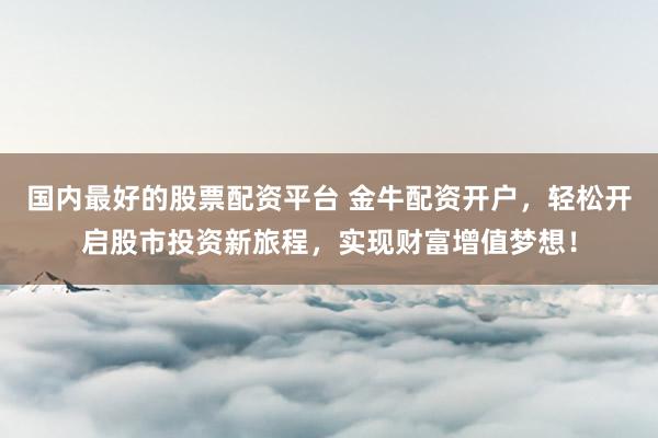 国内最好的股票配资平台 金牛配资开户，轻松开启股市投资新旅程，实现财富增值梦想！