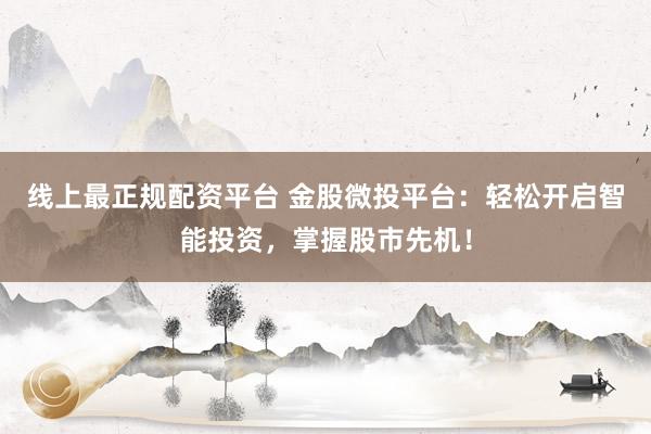线上最正规配资平台 金股微投平台：轻松开启智能投资，掌握股市先机！