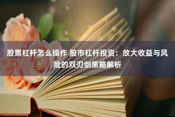 股票杠杆怎么操作 股市杠杆投资：放大收益与风险的双刃剑策略解析