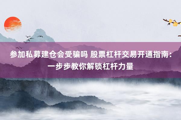参加私募建仓会受骗吗 股票杠杆交易开通指南：一步步教你解锁杠杆力量