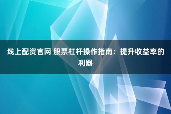 线上配资官网 股票杠杆操作指南：提升收益率的利器