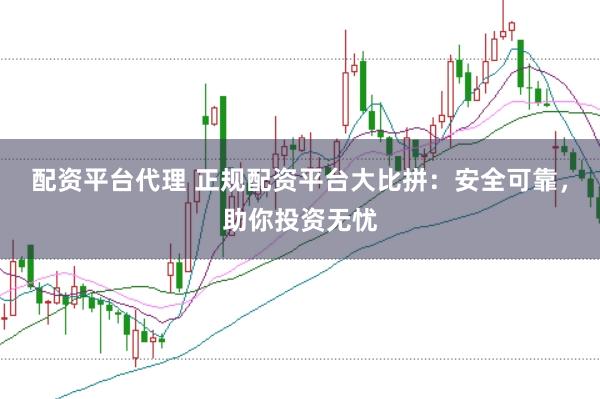 配资平台代理 正规配资平台大比拼：安全可靠，助你投资无忧