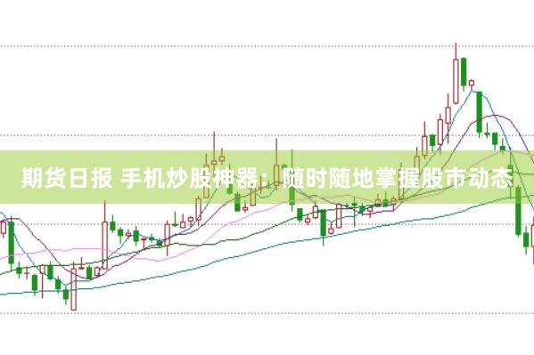 期货日报 手机炒股神器：随时随地掌握股市动态