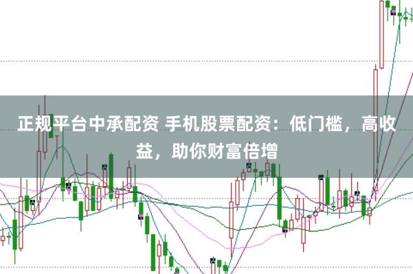 正规平台中承配资 手机股票配资：低门槛，高收益，助你财富倍增