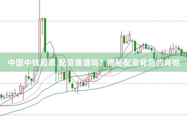中国中铁股票 配资靠谱吗？揭秘配资背后的真相