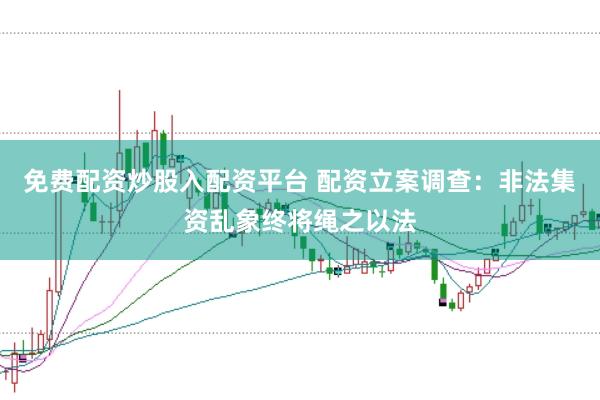 免费配资炒股入配资平台 配资立案调查：非法集资乱象终将绳之以法