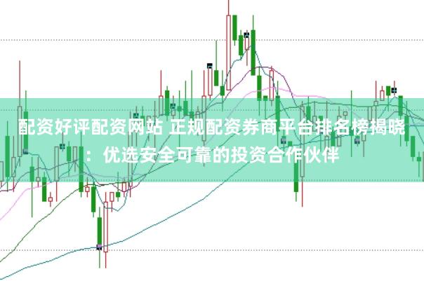 配资好评配资网站 正规配资券商平台排名榜揭晓：优选安全可靠的投资合作伙伴