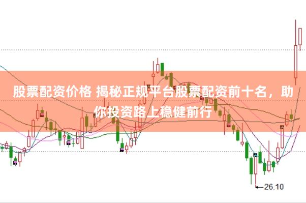 股票配资价格 揭秘正规平台股票配资前十名，助你投资路上稳健前行
