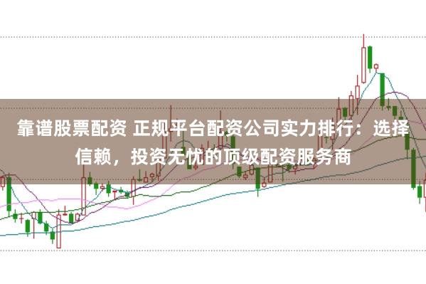靠谱股票配资 正规平台配资公司实力排行：选择信赖，投资无忧的顶级配资服务商