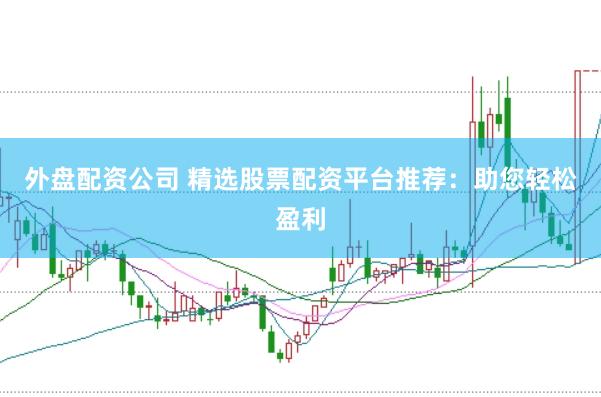 外盘配资公司 精选股票配资平台推荐：助您轻松盈利