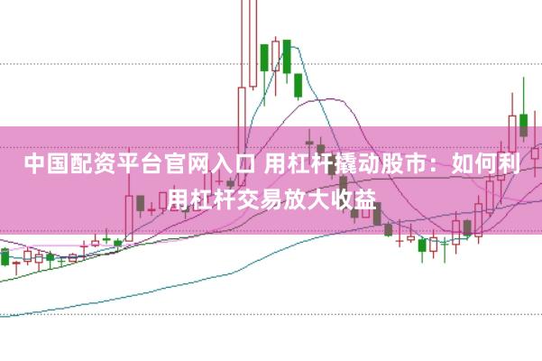 中国配资平台官网入口 用杠杆撬动股市：如何利用杠杆交易放大收益