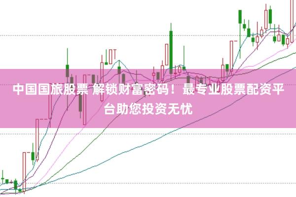 中国国旅股票 解锁财富密码！最专业股票配资平台助您投资无忧
