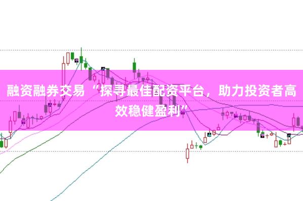 融资融券交易 “探寻最佳配资平台，助力投资者高效稳健盈利”