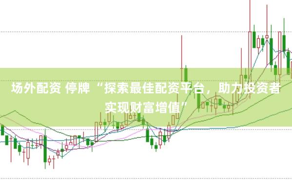 场外配资 停牌 “探索最佳配资平台，助力投资者实现财富增值”