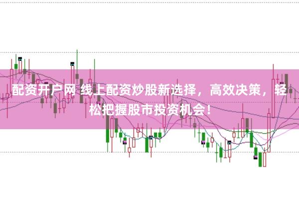 配资开户网 线上配资炒股新选择，高效决策，轻松把握股市投资机会！