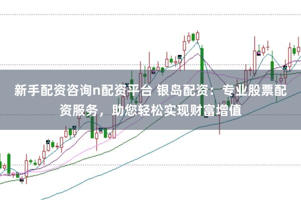 新手配资咨询n配资平台 银岛配资：专业股票配资服务，助您轻松实现财富增值