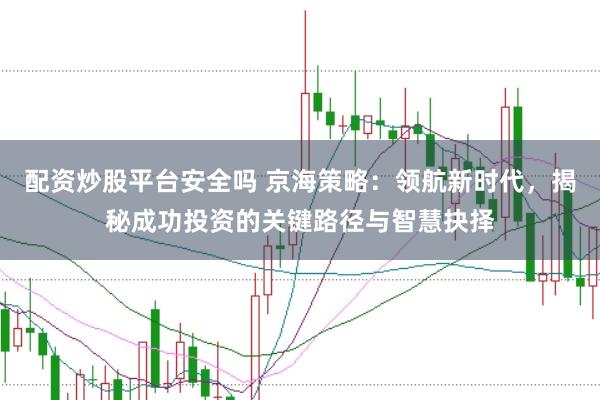 配资炒股平台安全吗 京海策略：领航新时代，揭秘成功投资的关键路径与智慧抉择