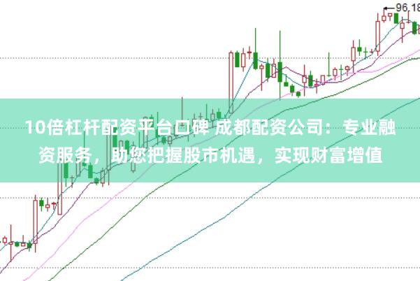 10倍杠杆配资平台口碑 成都配资公司：专业融资服务，助您把握股市机遇，实现财富增值