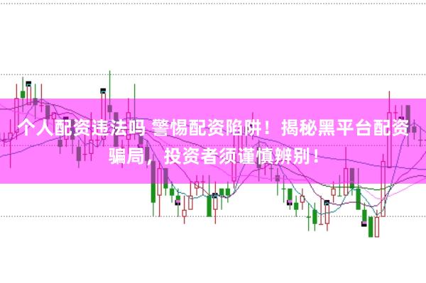 个人配资违法吗 警惕配资陷阱！揭秘黑平台配资骗局，投资者须谨慎辨别！