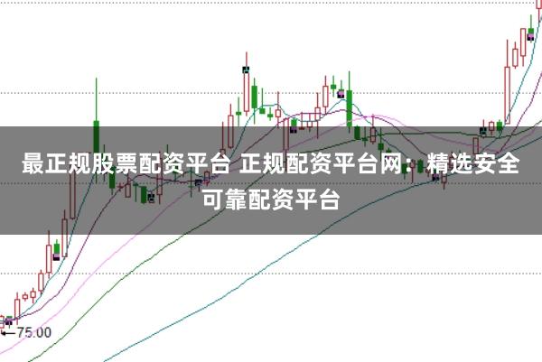 最正规股票配资平台 正规配资平台网：精选安全可靠配资平台