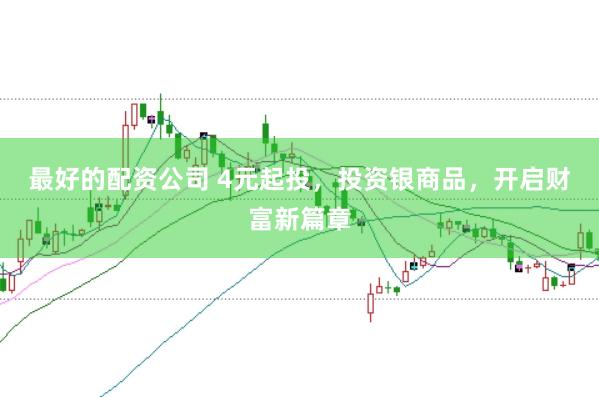 最好的配资公司 4元起投，投资银商品，开启财富新篇章