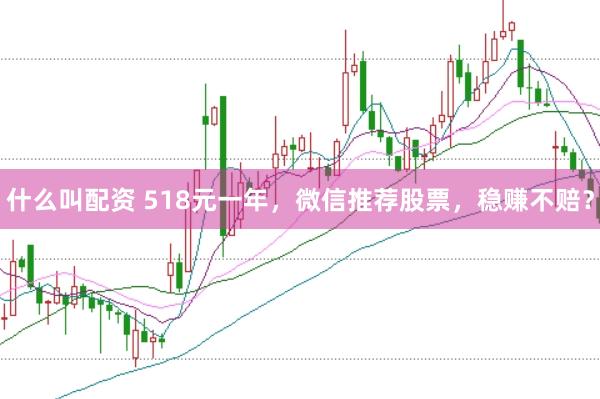 什么叫配资 518元一年，微信推荐股票，稳赚不赔？