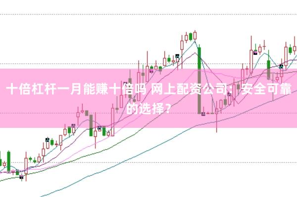 十倍杠杆一月能赚十倍吗 网上配资公司：安全可靠的选择？