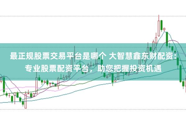 最正规股票交易平台是哪个 大智慧鑫东财配资：专业股票配资平台，助您把握投资机遇