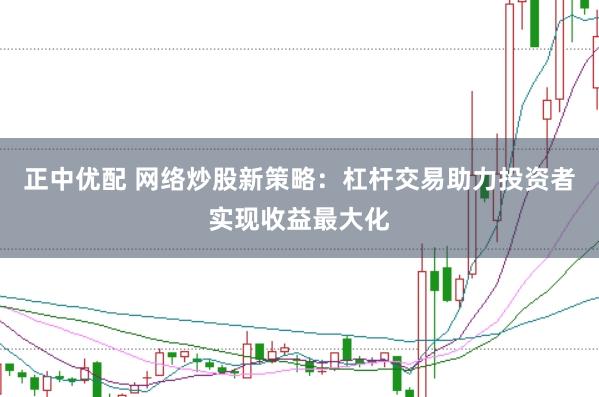 正中优配 网络炒股新策略：杠杆交易助力投资者实现收益最大化