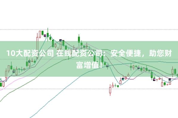 10大配资公司 在线配资公司：安全便捷，助您财富增值！