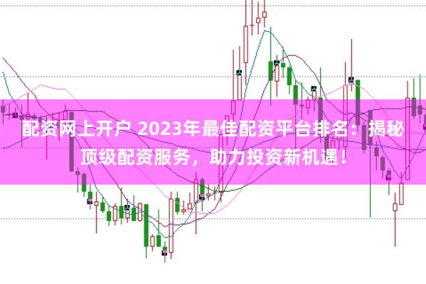 配资网上开户 2023年最佳配资平台排名：揭秘顶级配资服务，助力投资新机遇！