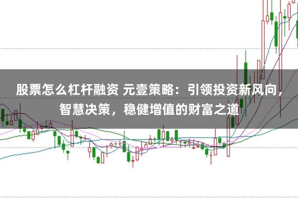 股票怎么杠杆融资 元壹策略：引领投资新风向，智慧决策，稳健增值的财富之道