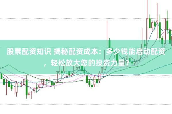 股票配资知识 揭秘配资成本：多少钱能启动配资，轻松放大您的投资力量？