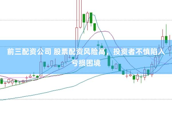 前三配资公司 股票配资风险高，投资者不慎陷入亏损困境