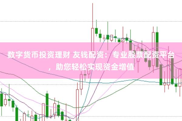 数字货币投资理财 友钱配资：专业股票配资平台，助您轻松实现资金增值