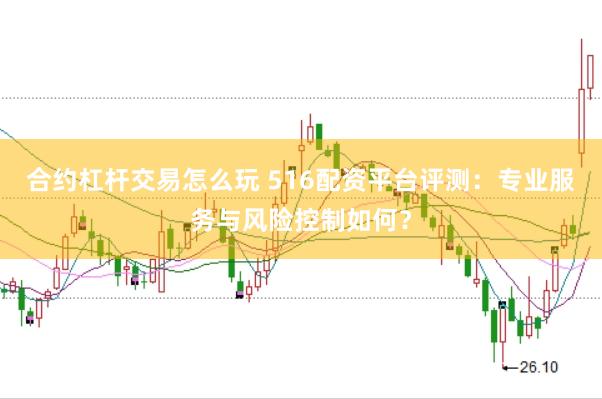 合约杠杆交易怎么玩 516配资平台评测：专业服务与风险控制如何？