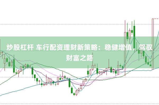 炒股杠杆 车行配资理财新策略：稳健增值，驾驭财富之路