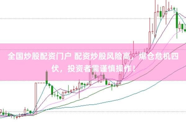 全国炒股配资门户 配资炒股风险高，爆仓危机四伏，投资者需谨慎操作！