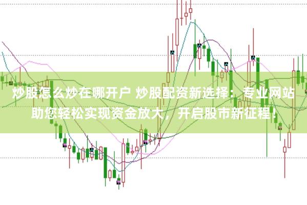 炒股怎么炒在哪开户 炒股配资新选择：专业网站助您轻松实现资金放大，开启股市新征程！