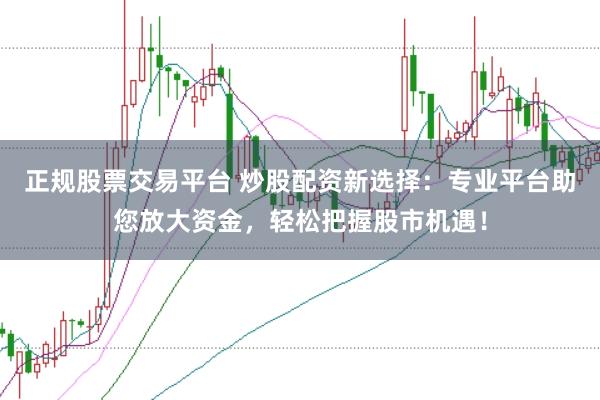 正规股票交易平台 炒股配资新选择：专业平台助您放大资金，轻松把握股市机遇！