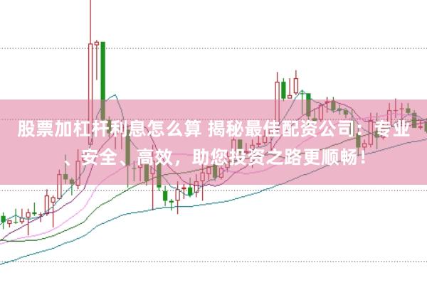 股票加杠杆利息怎么算 揭秘最佳配资公司：专业、安全、高效，助您投资之路更顺畅！