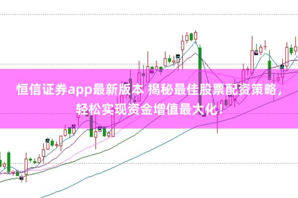 恒信证券app最新版本 揭秘最佳股票配资策略，轻松实现资金增值最大化！