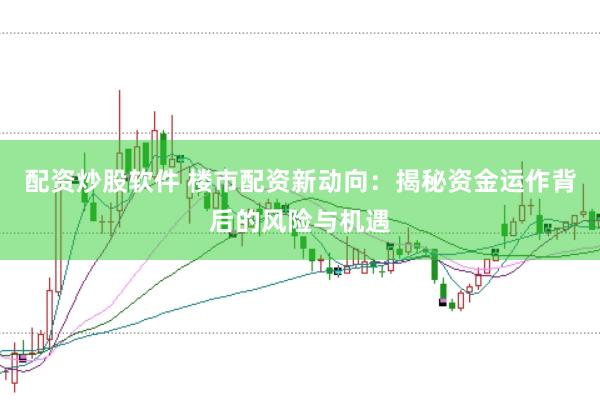 配资炒股软件 楼市配资新动向：揭秘资金运作背后的风险与机遇