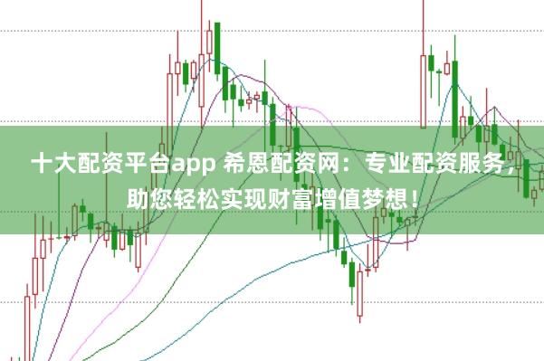 十大配资平台app 希恩配资网：专业配资服务，助您轻松实现财富增值梦想！