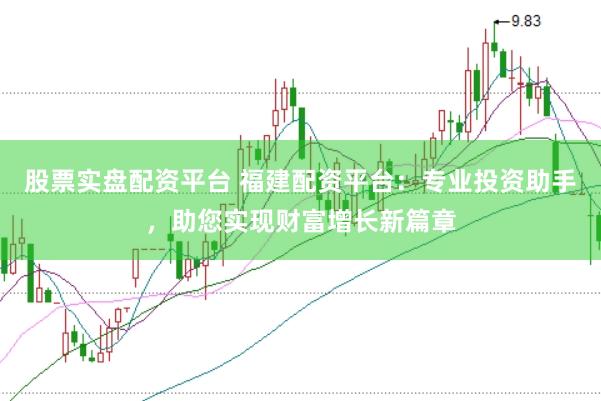股票实盘配资平台 福建配资平台：专业投资助手，助您实现财富增长新篇章