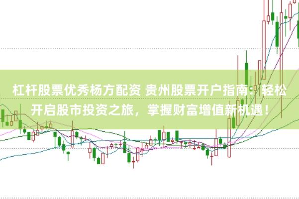 杠杆股票优秀杨方配资 贵州股票开户指南：轻松开启股市投资之旅，掌握财富增值新机遇！